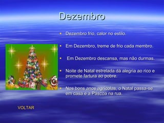 Dezembro Dezembro frio, calor no estilo.  Em Dezembro, treme de frio cada membro. Em Dezembro descansa, mas não durmas. Noite de Natal estrelada dá alegria ao rico e promete fartura ao pobre.  Nos bons anos agrícolas, o Natal passa-se em casa e a Páscoa na rua. VOLTAR 