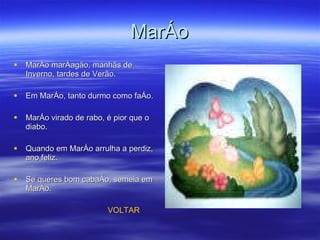 Março Março marçagão, manhãs de Inverno, tardes de Verão. Em Março, tanto durmo como faço.  Março virado de rabo, é pior que o diabo.  Quando em Março arrulha a perdiz, ano feliz.  Se queres bom cabaço, semeia em Março. VOLTAR 