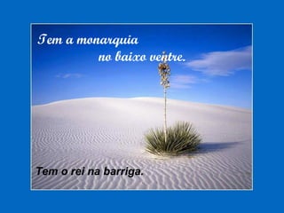 Tem a monarquia
no baixo ventre.
Tem o rei na barriga.
 