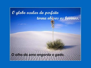 O globo ocular do perfeito
torna obesos os bovinos.
O olho do amo engorda o gado.
 