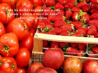 "Não há melhor negócio que a vida.  A gente a obtém a troco de nada!" --Provérbio judaico  