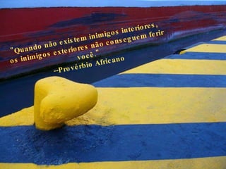 "Quando não existem inimigos interiores,  os inimigos exteriores não conseguem ferir você." --Provérbio Africano  
