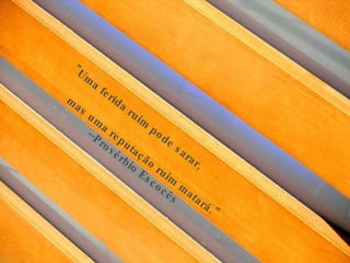 "Uma ferida ruim pode sarar,  mas uma reputação ruim matará." --Provérbio Escocês  