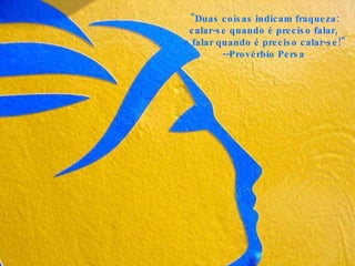 "Duas coisas indicam fraqueza:  calar-se quando é preciso falar,  e falar quando é preciso calar-se!" --Provérbio Persa   