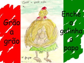 Grão a grão Enche a galinha o papo 