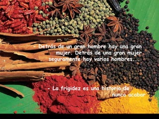 - Detrás de un gran hombre hay una gran
mujer. Detrás de una gran mujer
seguramente hay varios hombres...
- La frigidez es una historia de
nunca acabar
 