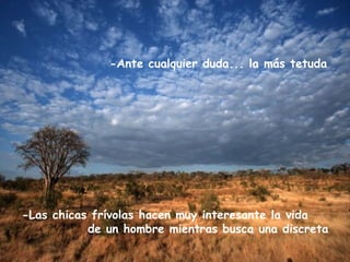 -Ante cualquier duda... la más tetuda
-Las chicas frívolas hacen muy interesante la vida
de un hombre mientras busca una discreta
 