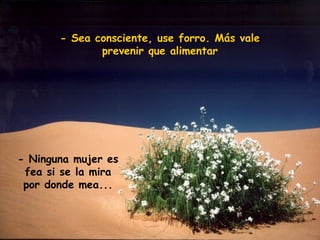 - Sea consciente, use forro. Más vale
prevenir que alimentar
- Ninguna mujer es
fea si se la mira
por donde mea...
 