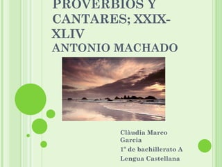 PROVERBIOS Y CANTARES; XXIX-XLIV ANTONIO MACHADO Clàudia Marco Garcia 1º de bachillerato A Lengua Castellana 