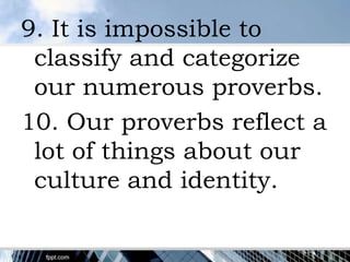 9. It is impossible to
 classify and categorize
 our numerous proverbs.
10. Our proverbs reflect a
 lot of things about our
 culture and identity.
 