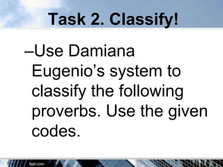 Task 2. Classify!
–Use Damiana
 Eugenio’s system to
 classify the following
 proverbs. Use the given
 codes.
 