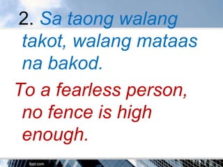 2. Sa taong walang
 takot, walang mataas
 na bakod.
To a fearless person,
 no fence is high
 enough.
 