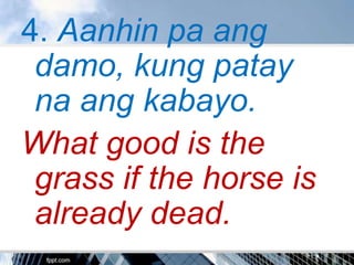 4. Aanhin pa ang
 damo, kung patay
 na ang kabayo.
What good is the
 grass if the horse is
 already dead.
 