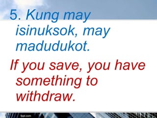 5. Kung may
 isinuksok, may
 madudukot.
If you save, you have
 something to
 withdraw.
 