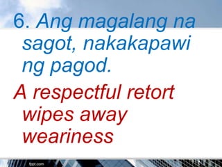 6. Ang magalang na
 sagot, nakakapawi
 ng pagod.
A respectful retort
 wipes away
 weariness
 