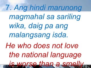 7. Ang hindi marunong
 magmahal sa sariling
 wika, daig pa ang
 malangsang isda.
He who does not love
 the national language
 is worse than a smelly
 