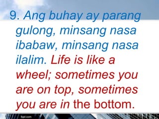 9. Ang buhay ay parang
 gulong, minsang nasa
 ibabaw, minsang nasa
 ilalim. Life is like a
 wheel; sometimes you
 are on top, sometimes
 you are in the bottom.
 