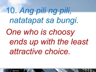 10. Ang pili ng pili,
 natatapat sa bungi.
One who is choosy
 ends up with the least
 attractive choice.
 