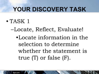 YOUR DISCOVERY TASK
• TASK 1
  –Locate, Reflect, Evaluate!
    •Locate information in the
     selection to determine
     whether the statement is
     true (T) or false (F).
 