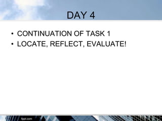 DAY 4
• CONTINUATION OF TASK 1
• LOCATE, REFLECT, EVALUATE!
 