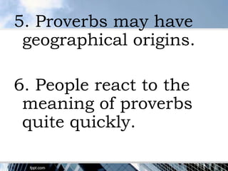 5. Proverbs may have
 geographical origins.

6. People react to the
 meaning of proverbs
 quite quickly.
 