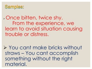  Once bitten, twice shy.
From the experience, we
learn to avoid situation causing
trouble or distress.
 You cant make bricks without
straws – You cant accomplish
something without the right
material.
 
