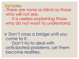  There are none so blind as those
who will not see.
It is useless explaining those
who do not want to understand.
 Don’t cross a bridge until you
come to it.
Don’t try to deal with
anticipated problems. Let them
become realities.
 