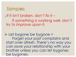  If it isn't broken, don’t fix it –
If something is working well, don’t
try to improve upon it.
 Let bygone be bygone =
Forget your past complains and
start over afresh. There’s no way you
can save your relationship with your
brother unless you can let bygones
be bygones.
 