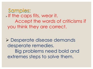  If the caps fits, wear it.
Accept the words of criticisms if
you think they are correct.
 Desperate disease demands
desperate remedies.
Big problems need bold and
extremes steps to solve them.
 