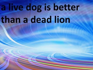 a live dog is better
than a dead lion
 