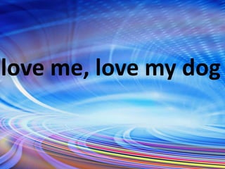 love me, love my dog
 