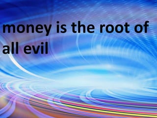money is the root of
all evil
 