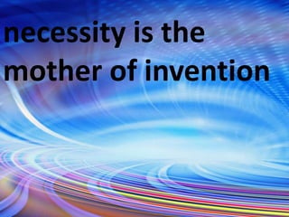 necessity is the
mother of invention
 