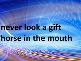 never look a gift
horse in the mouth
 