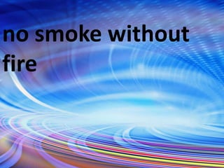 no smoke without
fire
 