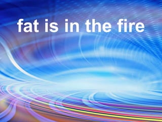 fat is in the fire
 