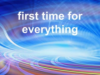 first time for
everything
 