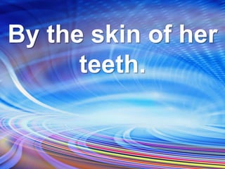 By the skin of her
teeth.
 