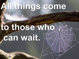 All things come
to those who
can wait.
 