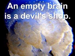 An empty brain
is a devil's shop.
 