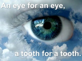 An eye for an eye,
a tooth for a tooth.
 
