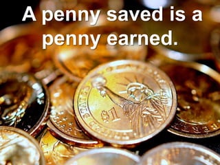 A penny saved is a
penny earned.
 