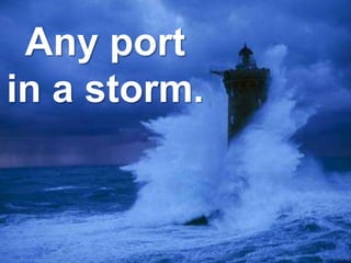 Any port
in a storm.
 