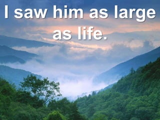 I saw him as large
as life.
 