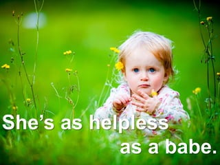She’s as helpless
as a babe.
 