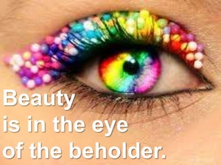 Beauty
is in the eye
of the beholder.
 