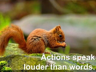 Actions speak
louder than words.
 