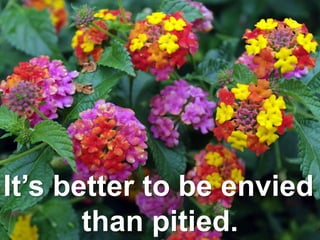It’s better to be envied
than pitied.
 