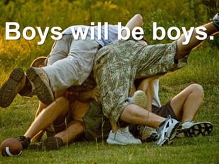 Boys will be boys.
 