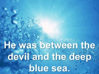 He was between the
devil and the deep
blue sea.
 